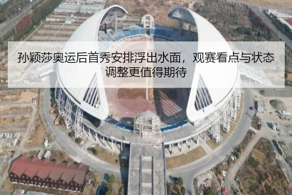 孙颖莎奥运后首秀安排浮出水面，观赛看点与状态调整更值得期待